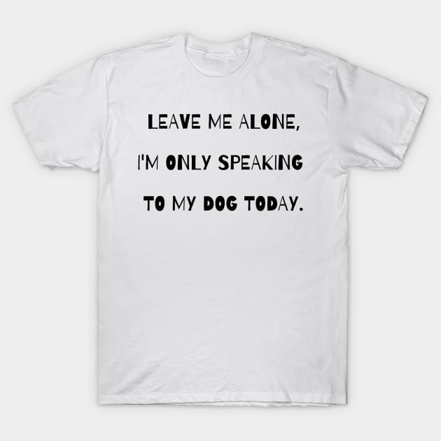 Leave me alone, I'm only speaking to my dog today. T-Shirt by Kobi